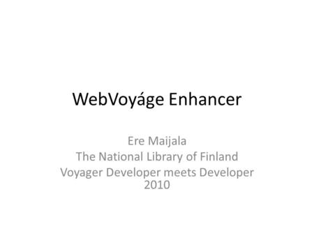 WebVoyáge Enhancer Ere Maijala The National Library of Finland Voyager Developer meets Developer 2010.