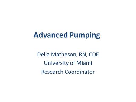 Advanced Pumping Della Matheson, RN, CDE University of Miami Research Coordinator.