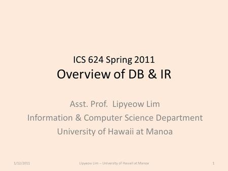 ICS 624 Spring 2011 Overview of DB & IR Asst. Prof. Lipyeow Lim Information & Computer Science Department University of Hawaii at Manoa 1/12/20111Lipyeow.