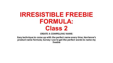 IRRESISTIBLE FREEBIE FORMULA: Class 2 CREATE A COMPELLING NAME: Easy technique to come up with the perfect name every time; Kerrianne’s product name formula;