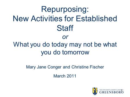 Repurposing: New Activities for Established Staff or What you do today may not be what you do tomorrow Mary Jane Conger and Christine Fischer March 2011.