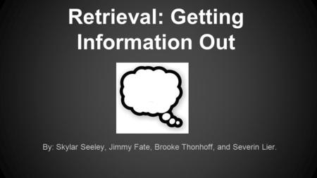 Retrieval: Getting Information Out By: Skylar Seeley, Jimmy Fate, Brooke Thonhoff, and Severin Lier.