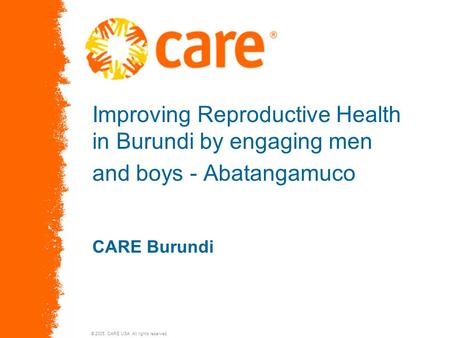 © 2005, CARE USA. All rights reserved. Improving Reproductive Health in Burundi by engaging men and boys - Abatangamuco CARE Burundi.