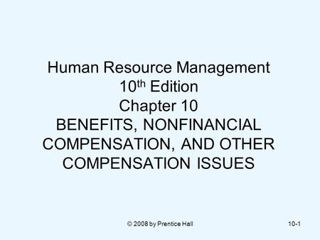 © 2008 by Prentice Hall10-1 Human Resource Management 10 th Edition Chapter 10 BENEFITS, NONFINANCIAL COMPENSATION, AND OTHER COMPENSATION ISSUES.