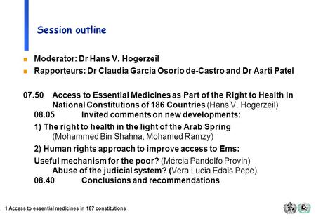1 Access to essential medicines in 187 constitutions Session outline n Moderator: Dr Hans V. Hogerzeil n Rapporteurs: Dr Claudia Garcia Osorio de-Castro.