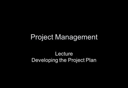 Project Management Lecture Developing the Project Plan.