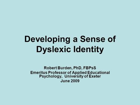 Developing a Sense of Dyslexic Identity Robert Burden, PhD, FBPsS Emeritus Professor of Applied Educational Psychology, University of Exeter June 2009.