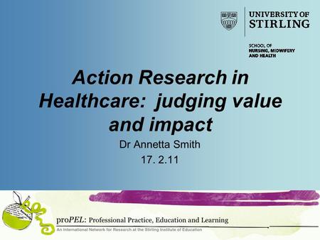 Action Research in Healthcare: judging value and impact Dr Annetta Smith 17. 2.11.