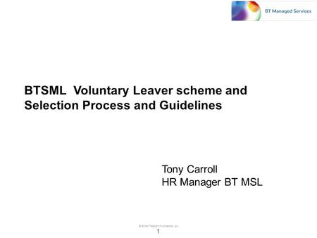 © British Telecommunications plc 1 BTSML Voluntary Leaver scheme and Selection Process and Guidelines Tony Carroll HR Manager BT MSL.