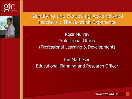 WWW.GTCS.ORG.UK Identifying and Rewarding Accomplished Teachers : The Scottish Experience Rosa Murray Professional Officer (Professional Learning & Development)