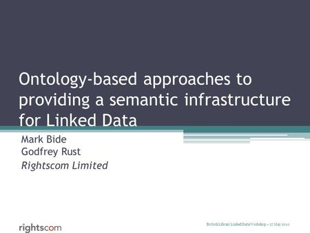 British Library Linked Data Workshop – 27 May 2010 Ontology-based approaches to providing a semantic infrastructure for Linked Data Mark Bide Godfrey Rust.