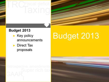 February 2013Budget 2013Page 1 Taxing GAAR Super rich tax TRC Fiscal deficit Retrospective amendments I Budget 2013 ► Key policy announcements ► Direct.