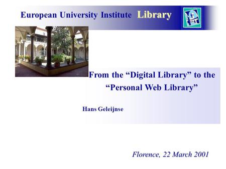 Library European University Institute Library From the “Digital Library” to the “Personal Web Library” Hans Geleijnse Florence, 22 March 2001 Florence,