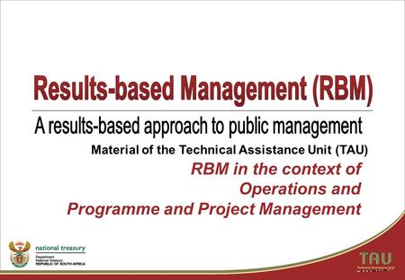 RBM in the context of Operations and Programme and Project Management Material of the Technical Assistance Unit (TAU)