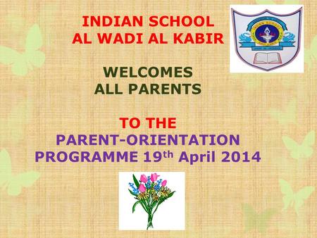INDIAN SCHOOL AL WADI AL KABIR WELCOMES ALL PARENTS TO THE PARENT-ORIENTATION PROGRAMME 19 th April 2014.