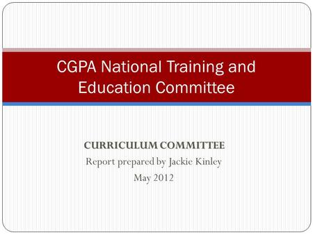 CURRICULUM COMMITTEE Report prepared by Jackie Kinley May 2012 CGPA National Training and Education Committee.