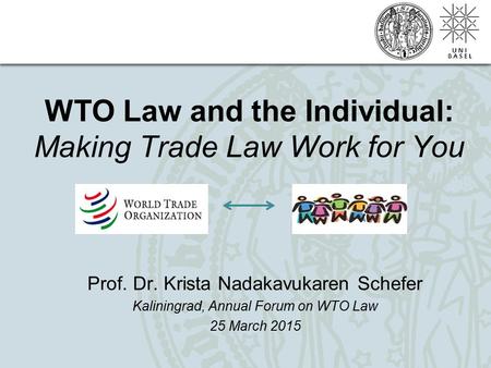 WTO Law and the Individual: Making Trade Law Work for You Prof. Dr. Krista Nadakavukaren Schefer Kaliningrad, Annual Forum on WTO Law 25 March 2015.