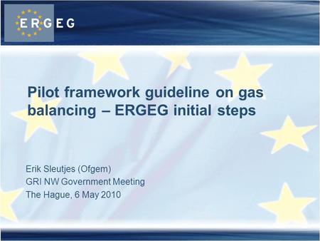 Erik Sleutjes (Ofgem) GRI NW Government Meeting The Hague, 6 May 2010 Pilot framework guideline on gas balancing – ERGEG initial steps.