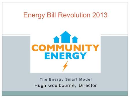 The Energy Smart Model Hugh Goulbourne, Director Energy Bill Revolution 2013.