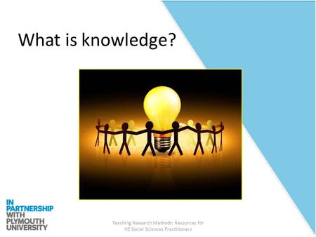 Teaching Research Methods: Resources for HE Social Sciences Practitioners What is knowledge?