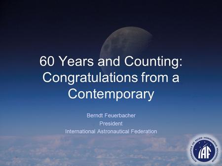 60 Years and Counting: Congratulations from a Contemporary Berndt Feuerbacher President International Astronautical Federation.