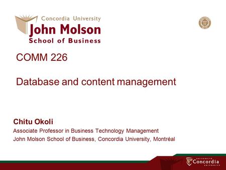 COMM 226 Database and content management Chitu Okoli Associate Professor in Business Technology Management John Molson School of Business, Concordia University,