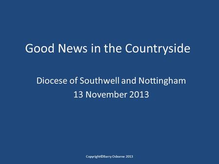 Good News in the Countryside Diocese of Southwell and Nottingham 13 November 2013 Copyright©Barry Osborne 2013.