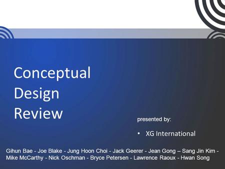Conceptual Design Review XG International presented by: Gihun Bae - Joe Blake - Jung Hoon Choi - Jack Geerer - Jean Gong – Sang Jin Kim - Mike McCarthy.