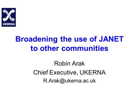 Broadening the use of JANET to other communities Robin Arak Chief Executive, UKERNA