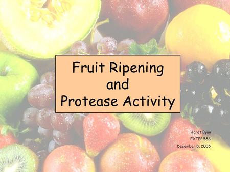 Janet Byun EDTEP 586 December 8, 2005 Fruit Ripening and Protease Activity.