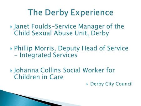  Janet Foulds-Service Manager of the Child Sexual Abuse Unit, Derby  Phillip Morris, Deputy Head of Service - Integrated Services  Johanna Collins Social.