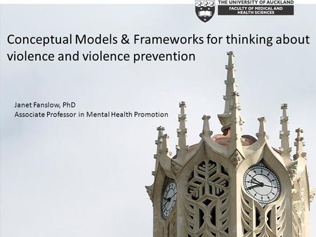 Conceptual Models & Frameworks for thinking about violence and violence prevention Janet Fanslow, PhD Associate Professor in Mental Health Promotion.