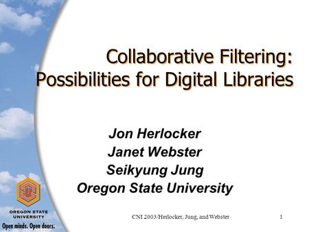 CNI 2003/Herlocker, Jung, and Webster1 Collaborative Filtering: Possibilities for Digital Libraries Jon Herlocker Janet Webster Seikyung Jung Oregon State.