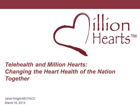 1 Telehealth and Million Hearts: Changing the Heart Health of the Nation Together Janet Wright MD FACC March 19, 2013.