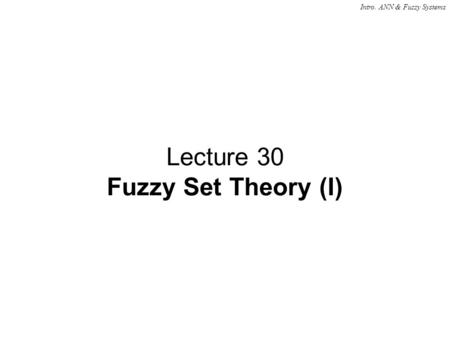 Intro. ANN & Fuzzy Systems Lecture 30 Fuzzy Set Theory (I)