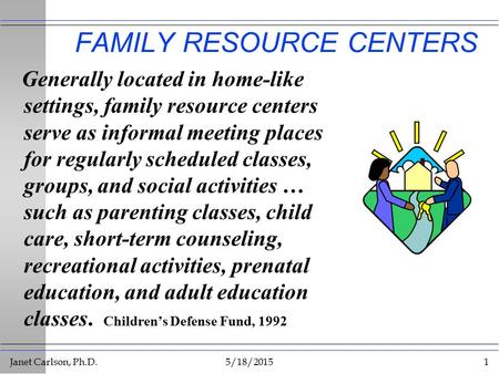 Janet Carlson, Ph.D.5/18/20151 FAMILY RESOURCE CENTERS Generally located in home-like settings, family resource centers serve as informal meeting places.