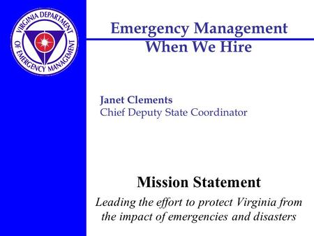 Emergency Management When We Hire Mission Statement Leading the effort to protect Virginia from the impact of emergencies and disasters Janet Clements.