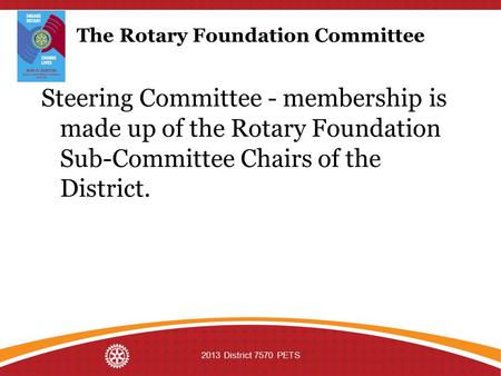 The Rotary Foundation Committee Steering Committee - membership is made up of the Rotary Foundation Sub-Committee Chairs of the District. 2013 District.