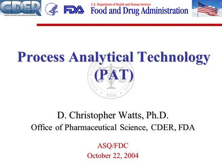 D. Christopher Watts, Ph.D. Office of Pharmaceutical Science, CDER, FDA ASQ/FDC October 22, 2004 Process Analytical Technology (PAT)