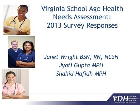 Virginia School Age Health Needs Assessment: 2013 Survey Responses Janet Wright BSN, RN, NCSN Jyoti Gupta MPH Shahid Hafidh MPH.