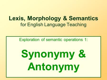 Lexis, Morphology & Semantics for English Language Teaching Exploration of semantic operations 1: Synonymy & Antonymy.