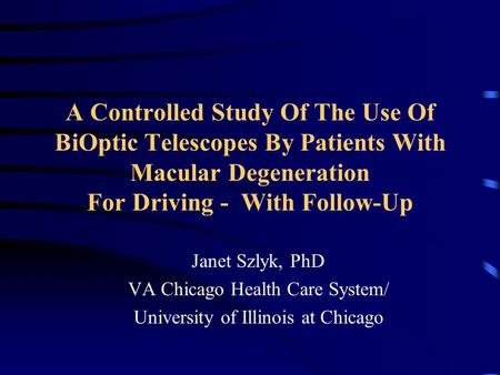 A Controlled Study Of The Use Of BiOptic Telescopes By Patients With Macular Degeneration For Driving - With Follow-Up Janet Szlyk, PhD VA Chicago Health.