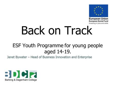 Back on Track ESF Youth Programme for young people aged 14-19. Janet Bywater – Head of Business Innovation and Enterprise.