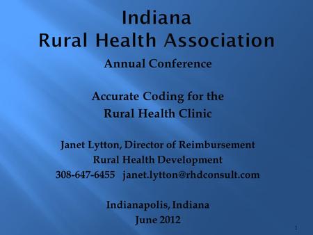Indiana Rural Health Association Annual Conference Accurate Coding for the Rural Health Clinic Janet Lytton, Director of Reimbursement Rural Health Development.