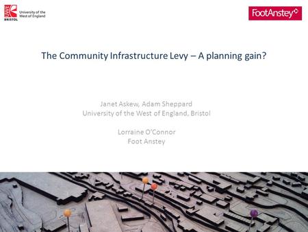 The Community Infrastructure Levy – A planning gain? 1 Janet Askew, Adam Sheppard University of the West of England, Bristol Lorraine O’Connor Foot Anstey.