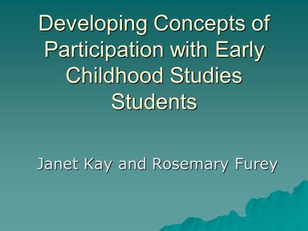 Developing Concepts of Participation with Early Childhood Studies Students Janet Kay and Rosemary Furey.
