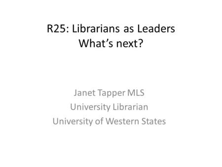 R25: Librarians as Leaders What’s next? Janet Tapper MLS University Librarian University of Western States.