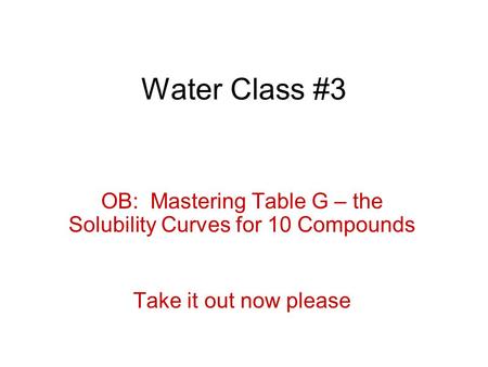 Water Class #3 OB: Mastering Table G – the Solubility Curves for 10 Compounds Take it out now please.