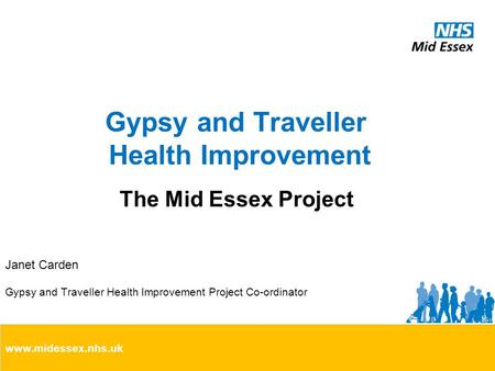 Gypsy and Traveller Health Improvement The Mid Essex Project Janet Carden Gypsy and Traveller Health Improvement Project Co-ordinator www.midessex.nhs.uk.
