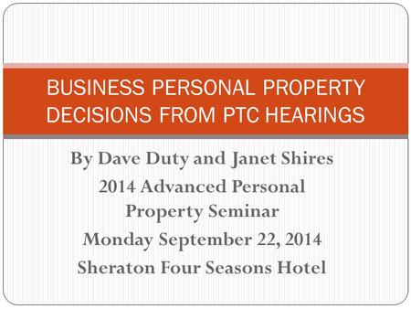 By Dave Duty and Janet Shires 2014 Advanced Personal Property Seminar Monday September 22, 2014 Sheraton Four Seasons Hotel BUSINESS PERSONAL PROPERTY.
